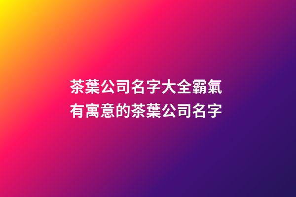 茶葉公司名字大全霸氣 有寓意的茶葉公司名字-第1張-公司起名-玄機派